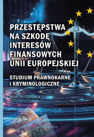 Przestępstwa na szkodę interesów finansowych Unii Europejskiej. Studium prawnokarne i kryminologiczne